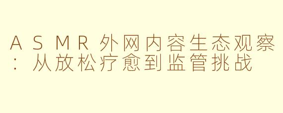 ASMR外网内容生态观察：从放松疗愈到监管挑战