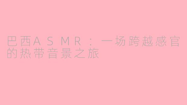 巴西ASMR：一场跨越感官的热带音景之旅