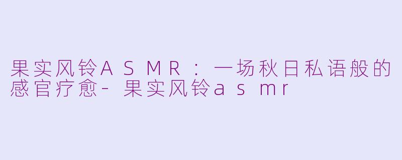 果实风铃ASMR：一场秋日私语般的感官疗愈