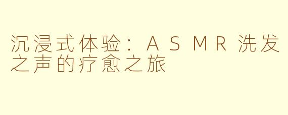 沉浸式体验：ASMR洗发之声的疗愈之旅