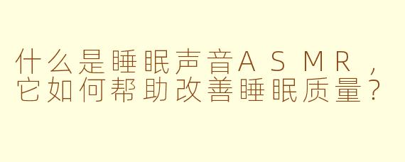 什么是睡眠声音ASMR，它如何帮助改善睡眠质量？