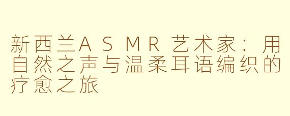 新西兰ASMR艺术家：用自然之声与温柔耳语编织的疗愈之旅