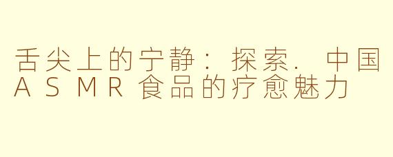 舌尖上的宁静:探索.中国ASMR食品的疗愈魅力