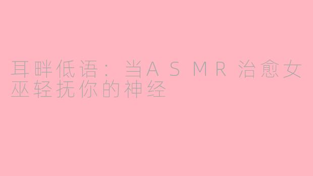耳畔低语:当ASMR治愈女巫轻抚你的神经