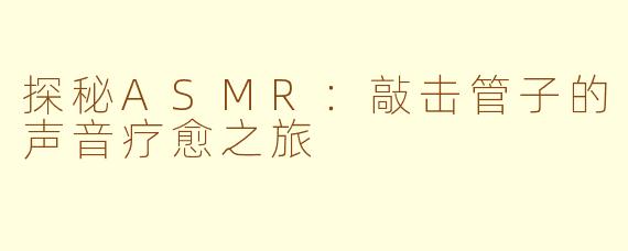 探秘ASMR：敲击管子的声音疗愈之旅