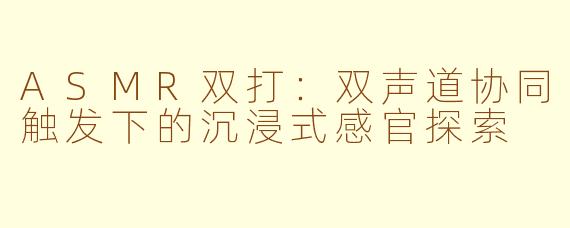 ASMR双打：双声道协同触发下的沉浸式感官探索