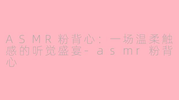 ASMR粉背心：一场温柔触感的听觉盛宴-asmr粉背心