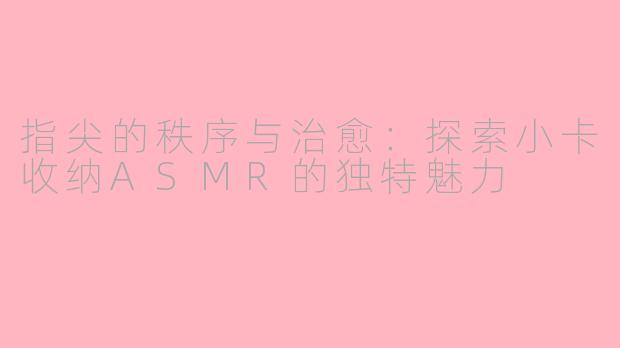 指尖的秩序与治愈：探索小卡收纳ASMR的独特魅力