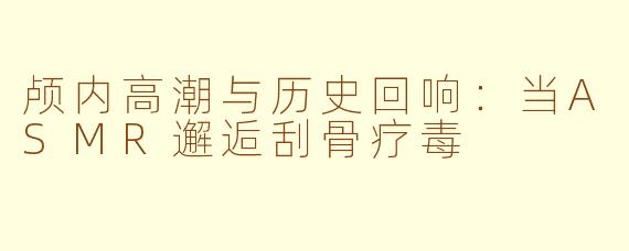 颅内高潮与历史回响：当ASMR邂逅刮骨疗毒