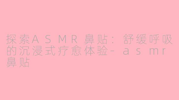 探索ASMR鼻贴:舒缓呼吸的沉浸式疗愈体验-asmr鼻贴