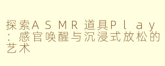 探索ASMR道具Play：感官唤醒与沉浸式放松的艺术