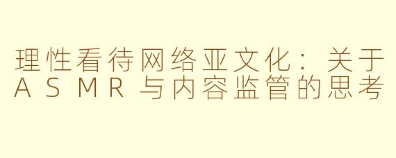 理性看待网络亚文化：关于ASMR与内容监管的思考