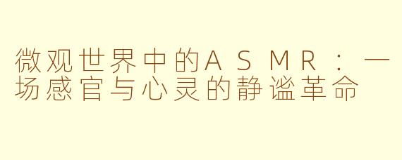 微观世界中的ASMR：一场感官与心灵的静谧革命