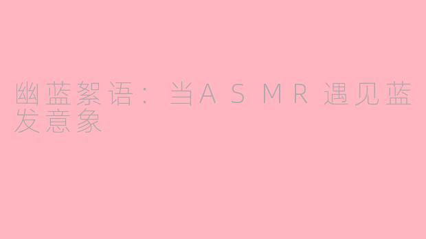 幽蓝絮语:当ASMR遇见蓝发意象