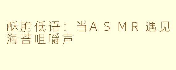 酥脆低语:当ASMR遇见海苔咀嚼声