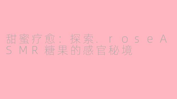 甜蜜疗愈：探索.roseASMR糖果的感官秘境