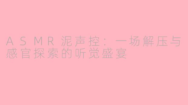 ASMR泥声控：一场解压与感官探索的听觉盛宴