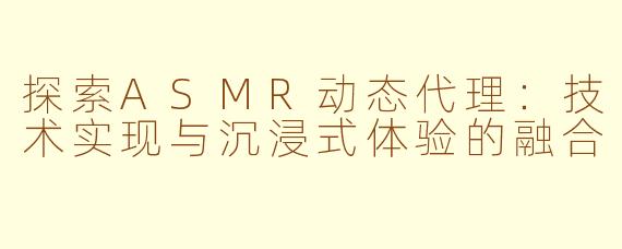 探索ASMR动态代理：技术实现与沉浸式体验的融合