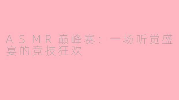 ASMR巅峰赛：一场听觉盛宴的竞技狂欢