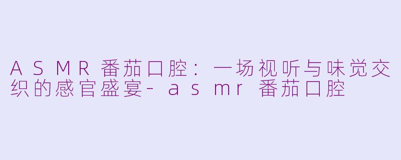 ASMR番茄口腔：一场视听与味觉交织的感官盛宴-asmr番茄口腔