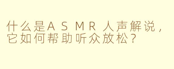 什么是ASMR人声解说，它如何帮助听众放松？
