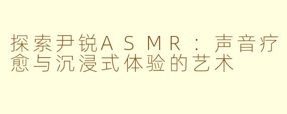 探索尹锐ASMR：声音疗愈与沉浸式体验的艺术