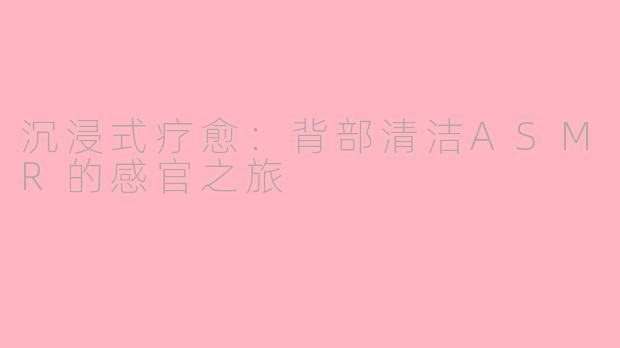 沉浸式疗愈：背部清洁ASMR的感官之旅