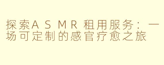 探索ASMR租用服务：一场可定制的感官疗愈之旅