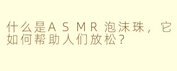 什么是ASMR泡沫珠，它如何帮助人们放松？