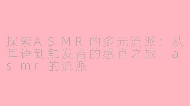 探索ASMR的多元流派：从耳语到触发音的感官之旅-asmr的流派