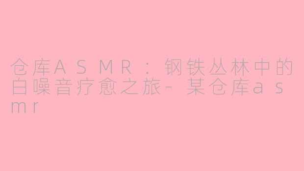 仓库ASMR：钢铁丛林中的白噪音疗愈之旅-某仓库asmr