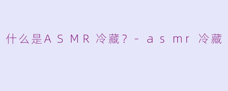 什么是ASMR冷藏？-asmr冷藏
