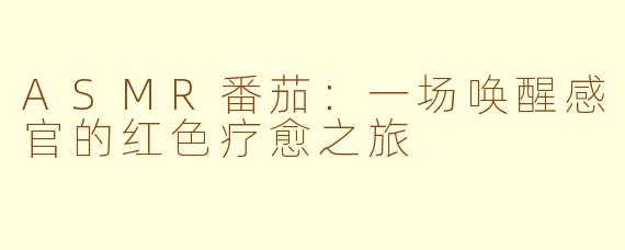 ASMR番茄：一场唤醒感官的红色疗愈之旅