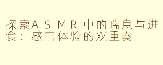 探索ASMR中的喘息与进食:感官体验的双重奏