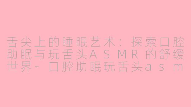 舌尖上的睡眠艺术:探索口腔助眠与玩舌头ASMR的舒缓世界-口腔助眠玩舌头asmr