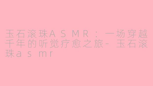 玉石滚珠ASMR：一场穿越千年的听觉疗愈之旅-玉石滚珠asmr