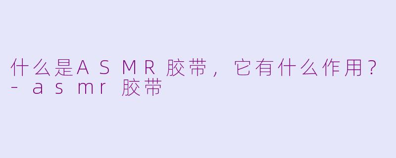 什么是ASMR胶带,它有什么作用?-asmr胶带