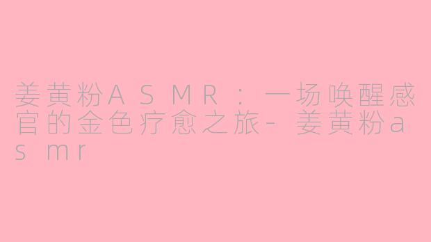 姜黄粉ASMR：一场唤醒感官的金色疗愈之旅-姜黄粉asmr