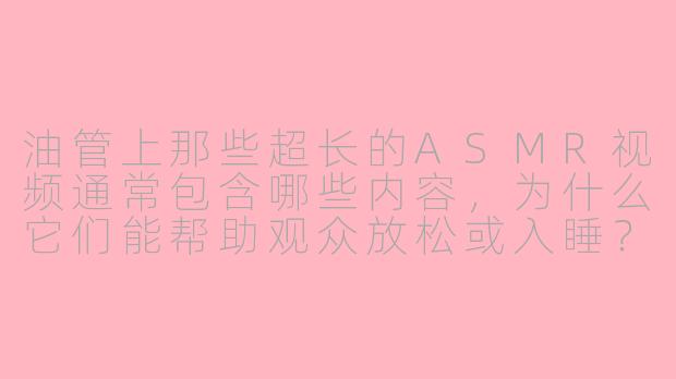 油管上那些超长的ASMR视频通常包含哪些内容，为什么它们能帮助观众放松或入睡？