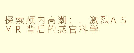 探索颅内高潮：.激烈ASMR背后的感官科学