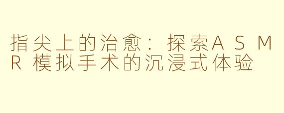 指尖上的治愈:探索ASMR模拟手术的沉浸式体验