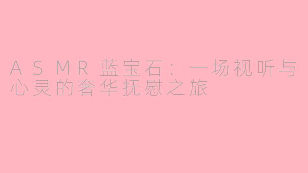 ASMR蓝宝石:一场视听与心灵的奢华抚慰之旅