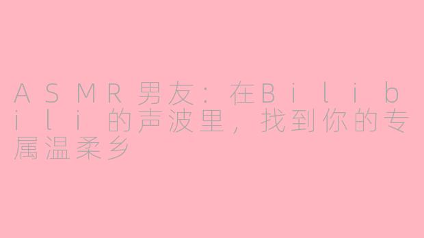 ASMR男友：在Bilibili的声波里，找到你的专属温柔乡