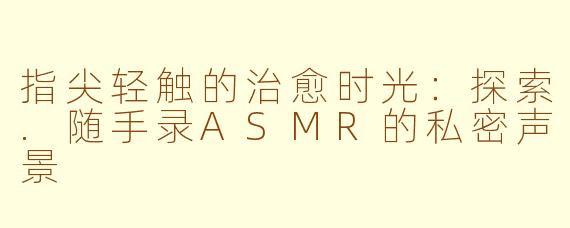指尖轻触的治愈时光:探索.随手录ASMR的私密声景