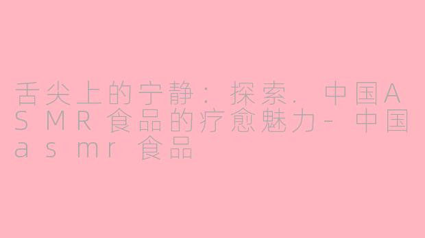 舌尖上的宁静:探索.中国ASMR食品的疗愈魅力-中国asmr食品