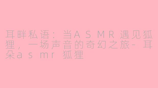 耳畔私语：当ASMR遇见狐狸，一场声音的奇幻之旅-耳朵asmr狐狸