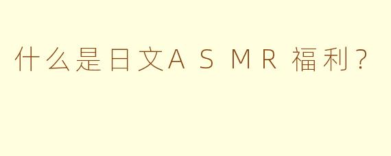 什么是日文ASMR福利？