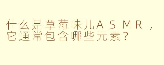 什么是草莓味儿ASMR，它通常包含哪些元素？