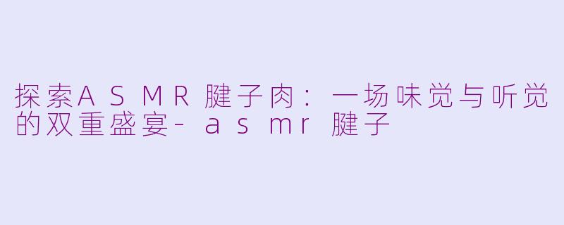 探索ASMR腱子肉：一场味觉与听觉的双重盛宴-asmr腱子