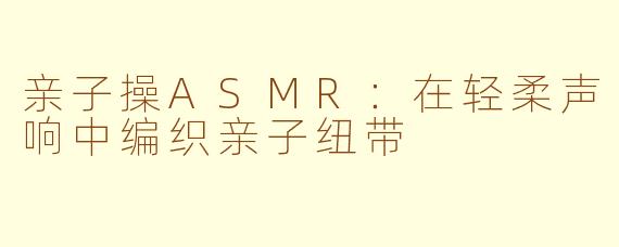 亲子操ASMR：在轻柔声响中编织亲子纽带
